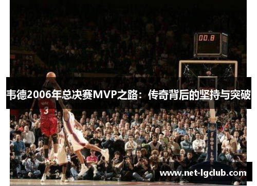 韦德2006年总决赛MVP之路：传奇背后的坚持与突破