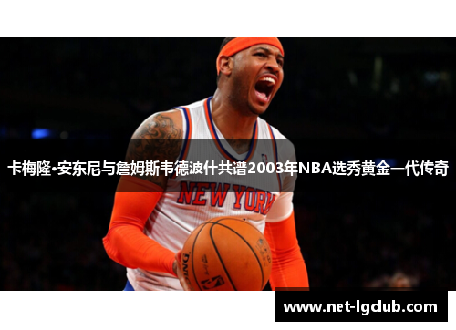 卡梅隆·安东尼与詹姆斯韦德波什共谱2003年NBA选秀黄金一代传奇