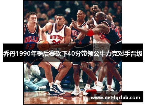 乔丹1990年季后赛砍下40分带领公牛力克对手晋级