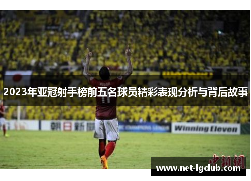 2023年亚冠射手榜前五名球员精彩表现分析与背后故事