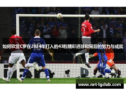如何欣赏C罗在2024年打入的43粒精彩进球和背后的努力与成就