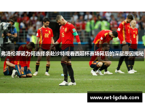 弗洛伦蒂诺为何选择亲赴沙特观看西超杯赛场背后的深层原因揭秘