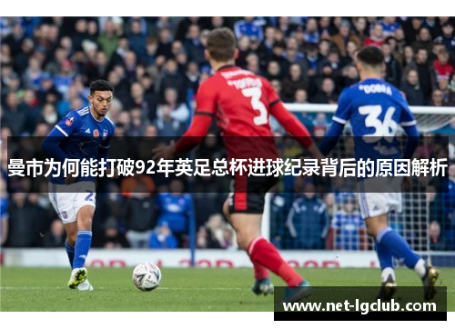 曼市为何能打破92年英足总杯进球纪录背后的原因解析