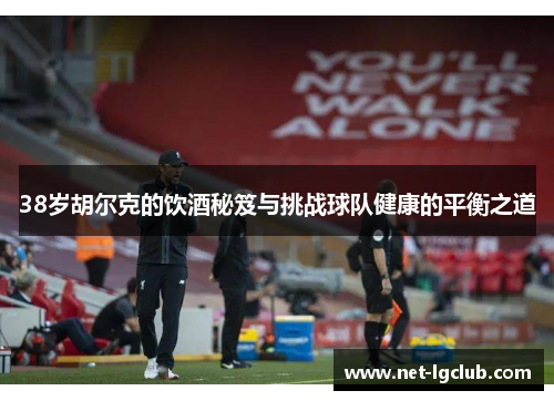 38岁胡尔克的饮酒秘笈与挑战球队健康的平衡之道
