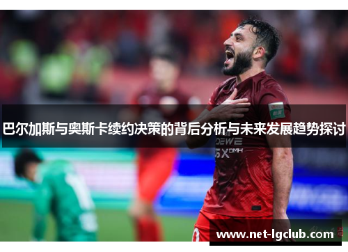 巴尔加斯与奥斯卡续约决策的背后分析与未来发展趋势探讨