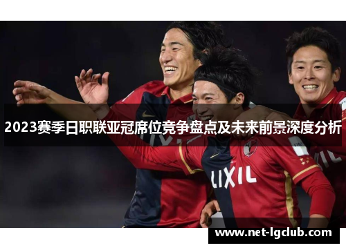 2023赛季日职联亚冠席位竞争盘点及未来前景深度分析