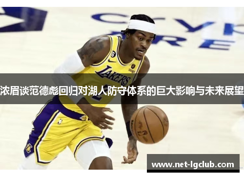浓眉谈范德彪回归对湖人防守体系的巨大影响与未来展望