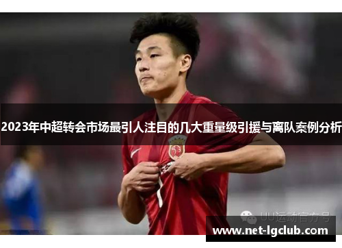 2023年中超转会市场最引人注目的几大重量级引援与离队案例分析