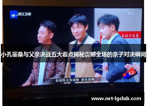 小孔塞桑与父亲决战五大看点揭秘震撼全场的亲子对决瞬间