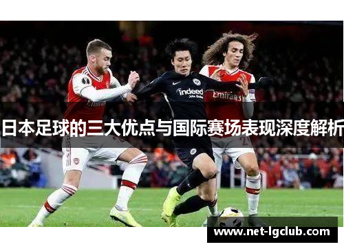 日本足球的三大优点与国际赛场表现深度解析