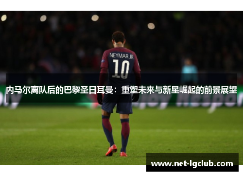 内马尔离队后的巴黎圣日耳曼：重塑未来与新星崛起的前景展望