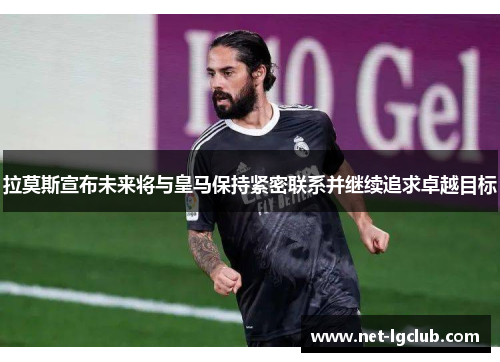 拉莫斯宣布未来将与皇马保持紧密联系并继续追求卓越目标