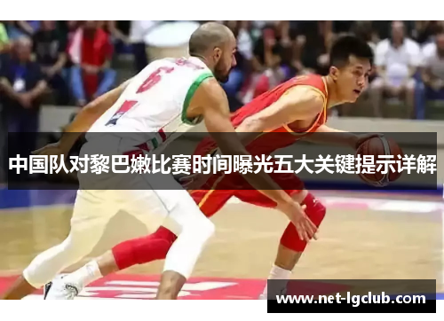 中国队对黎巴嫩比赛时间曝光五大关键提示详解