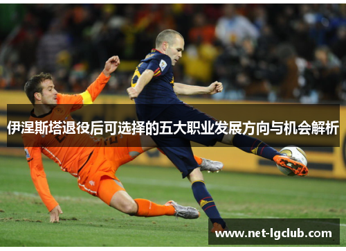 伊涅斯塔退役后可选择的五大职业发展方向与机会解析