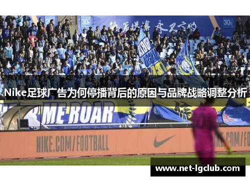 Nike足球广告为何停播背后的原因与品牌战略调整分析