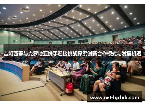 吉姆西蒂与克罗地亚携手迎接挑战探索创新合作模式与发展机遇