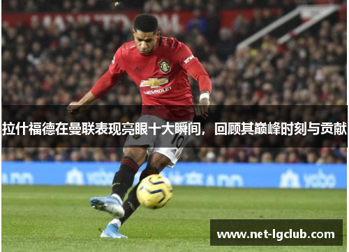 拉什福德在曼联表现亮眼十大瞬间，回顾其巅峰时刻与贡献