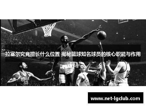 拉塞尔究竟擅长什么位置 揭秘篮球知名球员的核心职能与作用