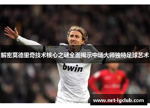解密莫德里奇技术核心之谜全面揭示中场大师独特足球艺术
