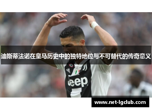 迪斯蒂法诺在皇马历史中的独特地位与不可替代的传奇意义