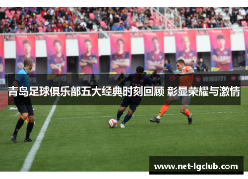 青岛足球俱乐部五大经典时刻回顾 彰显荣耀与激情