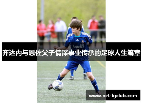 齐达内与恩佐父子情深事业传承的足球人生篇章