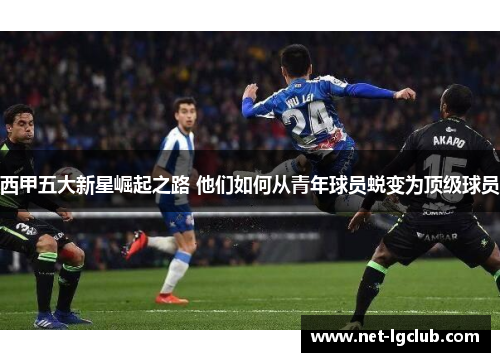西甲五大新星崛起之路 他们如何从青年球员蜕变为顶级球员