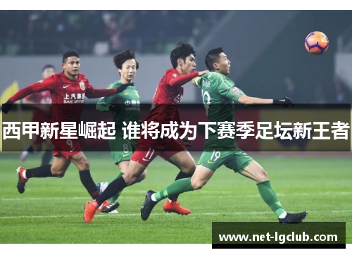 西甲新星崛起 谁将成为下赛季足坛新王者