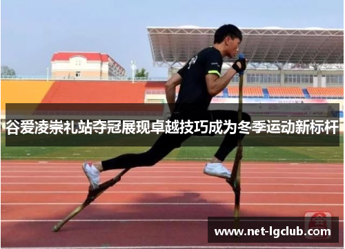 谷爱凌崇礼站夺冠展现卓越技巧成为冬季运动新标杆