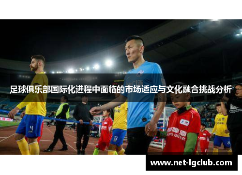足球俱乐部国际化进程中面临的市场适应与文化融合挑战分析