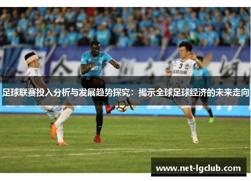足球联赛投入分析与发展趋势探究：揭示全球足球经济的未来走向