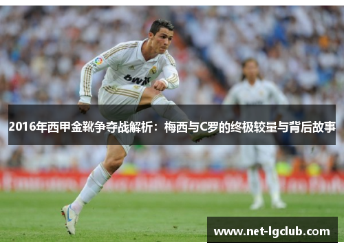 2016年西甲金靴争夺战解析：梅西与C罗的终极较量与背后故事