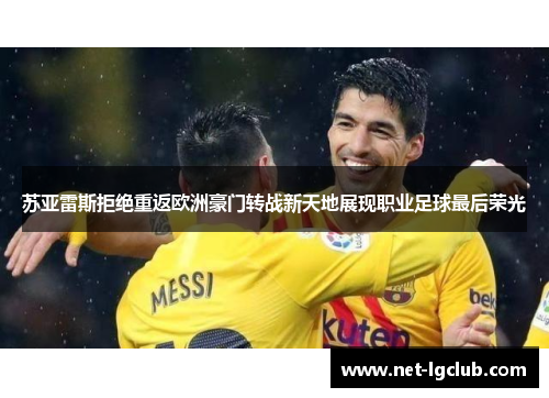 苏亚雷斯拒绝重返欧洲豪门转战新天地展现职业足球最后荣光