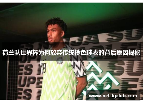 荷兰队世界杯为何放弃传统橙色球衣的背后原因揭秘