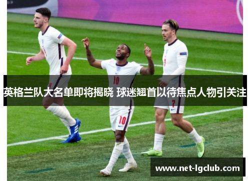 英格兰队大名单即将揭晓 球迷翘首以待焦点人物引关注