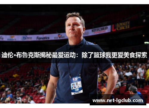 迪伦·布鲁克斯揭秘最爱运动：除了篮球我更爱美食探索