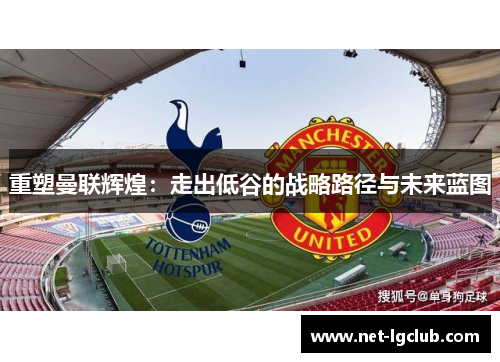 重塑曼联辉煌：走出低谷的战略路径与未来蓝图