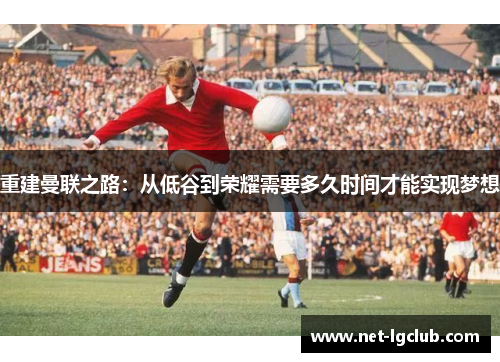 重建曼联之路：从低谷到荣耀需要多久时间才能实现梦想