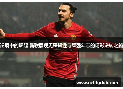 逆境中的崛起 曼联展现无畏韧性与顽强斗志的精彩逆转之路