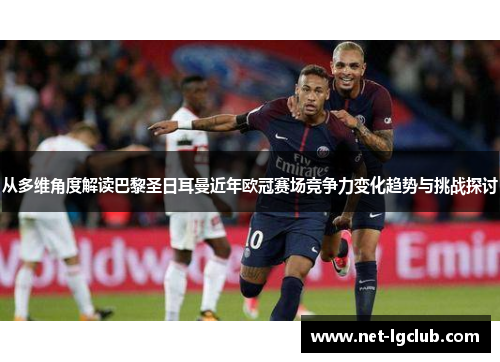 从多维角度解读巴黎圣日耳曼近年欧冠赛场竞争力变化趋势与挑战探讨