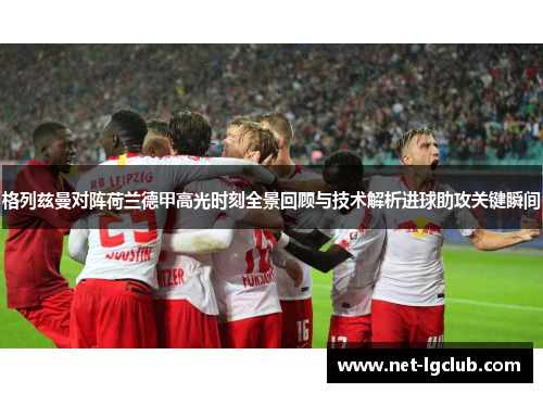 格列兹曼对阵荷兰德甲高光时刻全景回顾与技术解析进球助攻关键瞬间