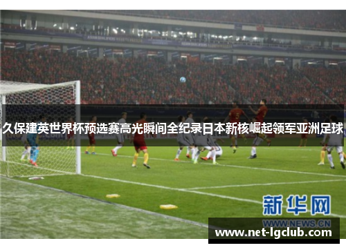久保建英世界杯预选赛高光瞬间全纪录日本新核崛起领军亚洲足球
