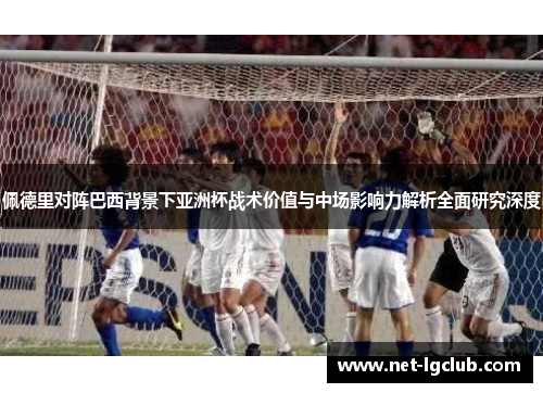 佩德里对阵巴西背景下亚洲杯战术价值与中场影响力解析全面研究深度