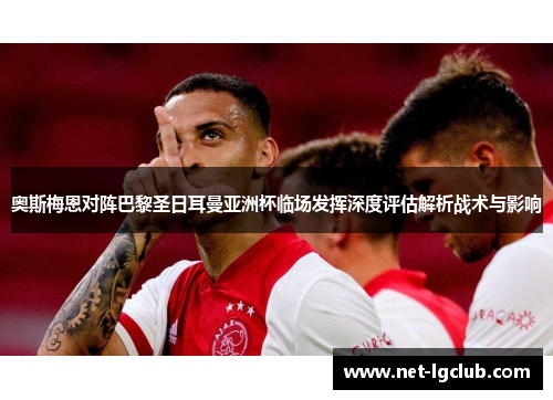 奥斯梅恩对阵巴黎圣日耳曼亚洲杯临场发挥深度评估解析战术与影响 奥斯梅恩对阵巴黎圣日耳曼亚洲杯临场发挥深度评估解析战术与影响