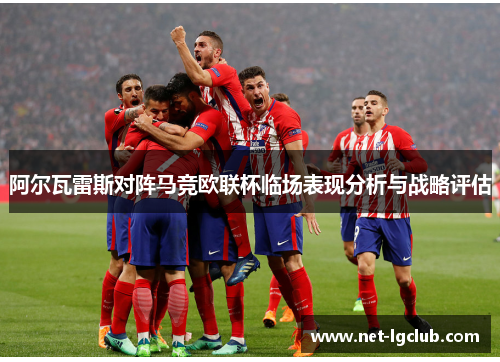 阿尔瓦雷斯对阵马竞欧联杯临场表现分析与战略评估 阿尔瓦雷斯对阵马竞欧联杯临场表现分析与战略评估