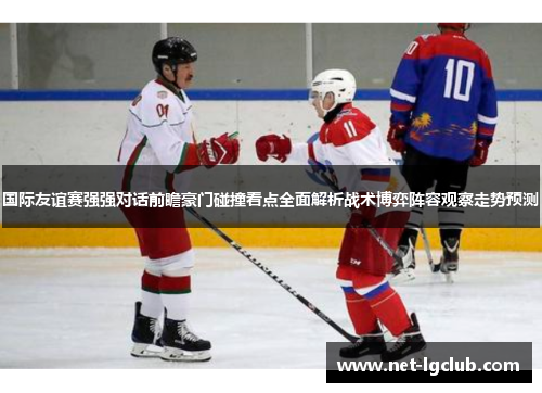国际友谊赛强强对话前瞻豪门碰撞看点全面解析战术博弈阵容观察走势预测
