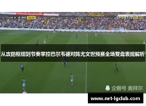 从攻防枢纽到节奏掌控巴尔韦德对阵尤文世预赛全场复盘表现解析