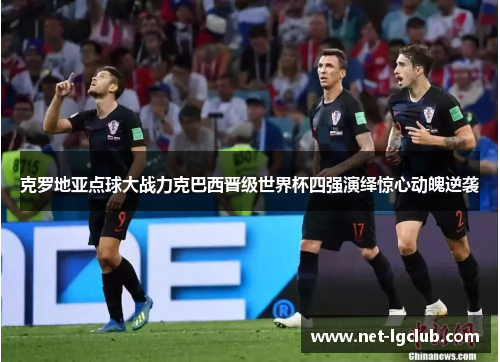 克罗地亚点球大战力克巴西晋级世界杯四强演绎惊心动魄逆袭