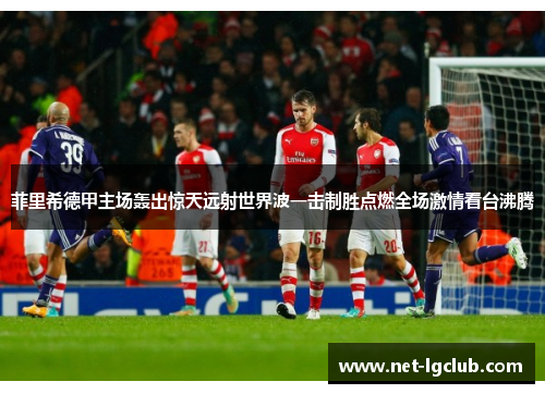 菲里希德甲主场轰出惊天远射世界波一击制胜点燃全场激情看台沸腾