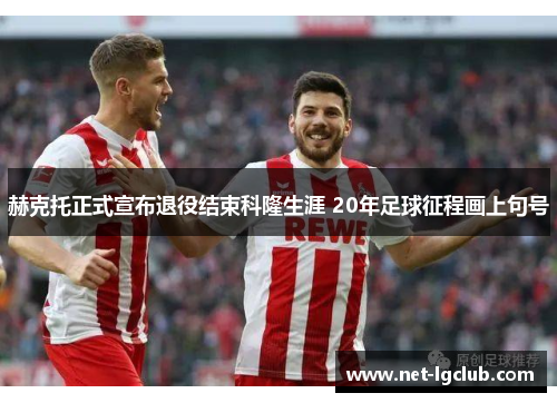 赫克托正式宣布退役结束科隆生涯 20年足球征程画上句号 赫克托正式宣布退役结束科隆生涯 20年足球征程画上句号